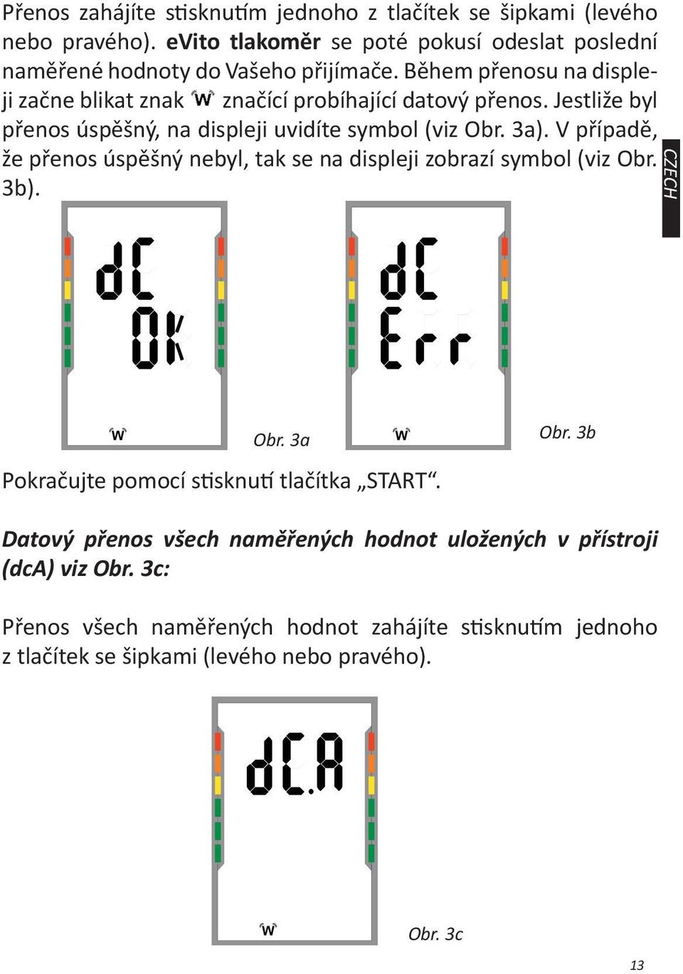 V případě, že přenos úspěšný nebyl, tak se na displeji zobrazí symbol (viz Obr. 3b). CZECH Obr. 3a Pokračujte pomocí stisknutí tlačítka START. Obr. 3b Datový přenos všech naměřených hodnot uložených v přístroji (dca) viz Obr.