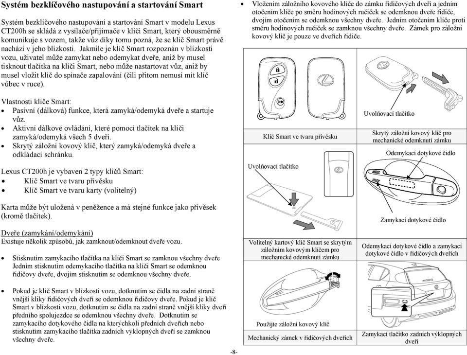 Jakmile je klíč Smart rozpoznán v blízkosti vozu, uživatel může zamykat nebo odemykat dveře, aniž by musel tisknout tlačítka na klíči Smart, nebo může nastartovat vůz, aniž by musel vložit klíč do