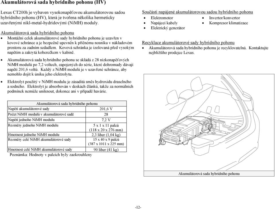 Akumulátorová sada hybridního pohonu Montážní celek akumulátorové sady hybridního pohonu je uzavřen v kovové schránce a je bezpečně upevněn k příčnému nosníku v nákladovém prostoru za zadním sedadlem.