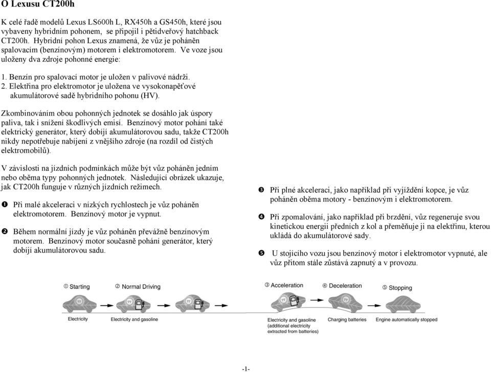 Benzín pro spalovací motor je uložen v palivové nádrži. 2. Elektřina pro elektromotor je uložena ve vysokonapěťové akumulátorové sadě hybridního pohonu (HV).