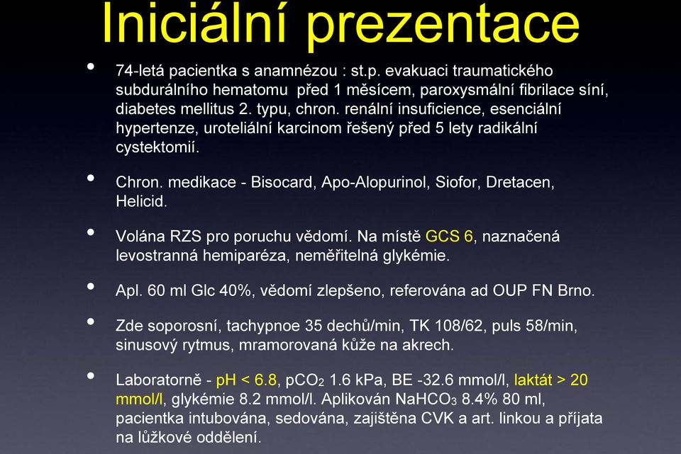 Volána RZS pro poruchu vědomí. Na místě GCS 6, naznačená levostranná hemiparéza, neměřitelná glykémie. Apl. 60 ml Glc 40%, vědomí zlepšeno, referována ad OUP FN Brno.