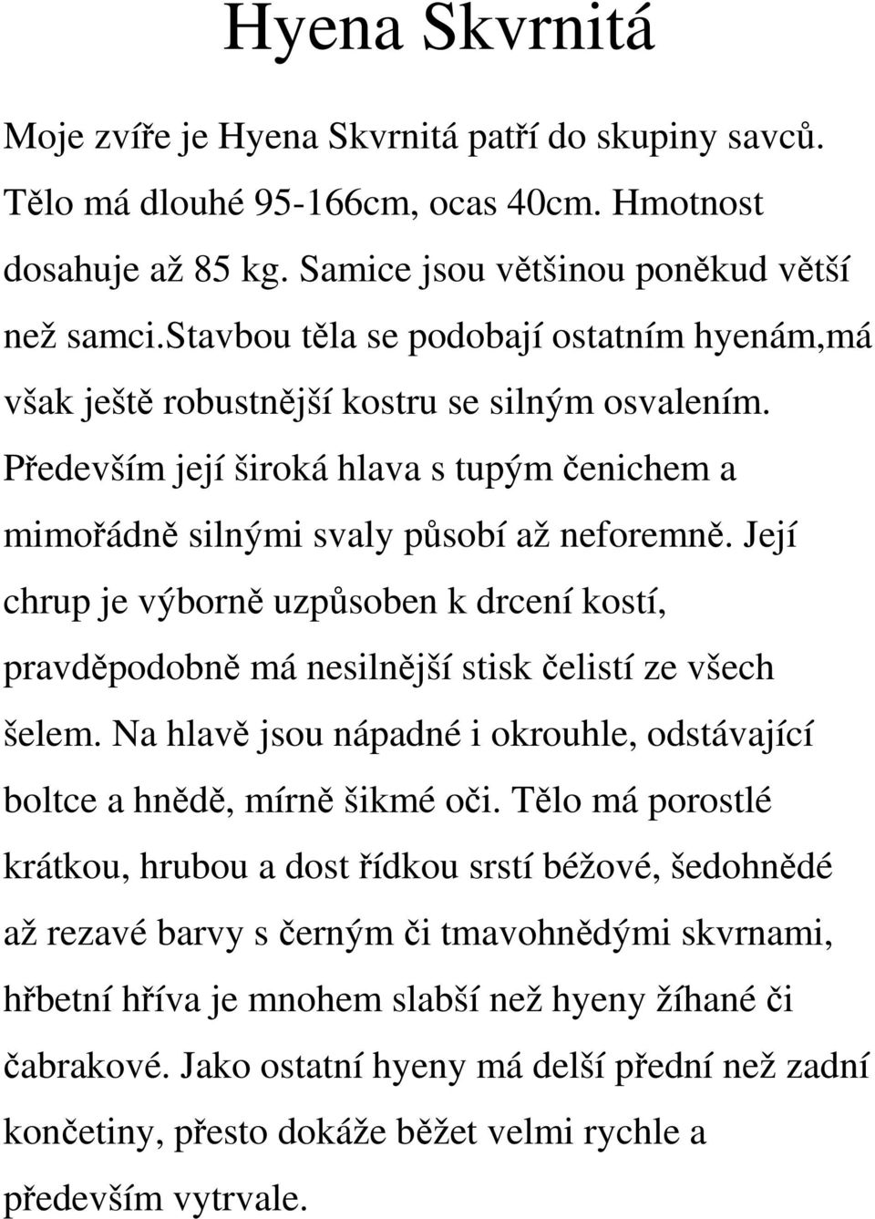 Její chrup je výborně uzpůsoben k drcení kostí, pravděpodobně má nesilnější stisk čelistí ze všech šelem. Na hlavě jsou nápadné i okrouhle, odstávající boltce a hnědě, mírně šikmé oči.