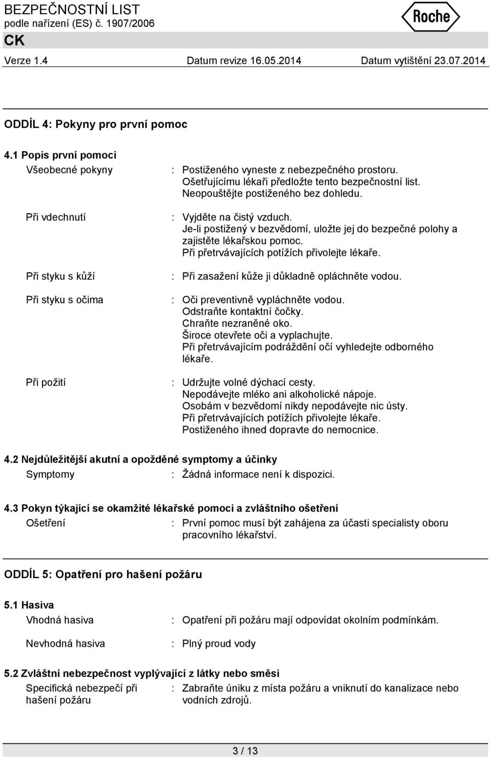 Je-li postižený v bezvědomí, uložte jej do bezpečné polohy a zajistěte lékařskou pomoc. Při přetrvávajících potížích přivolejte lékaře. : Při zasažení kůže ji důkladně opláchněte vodou.