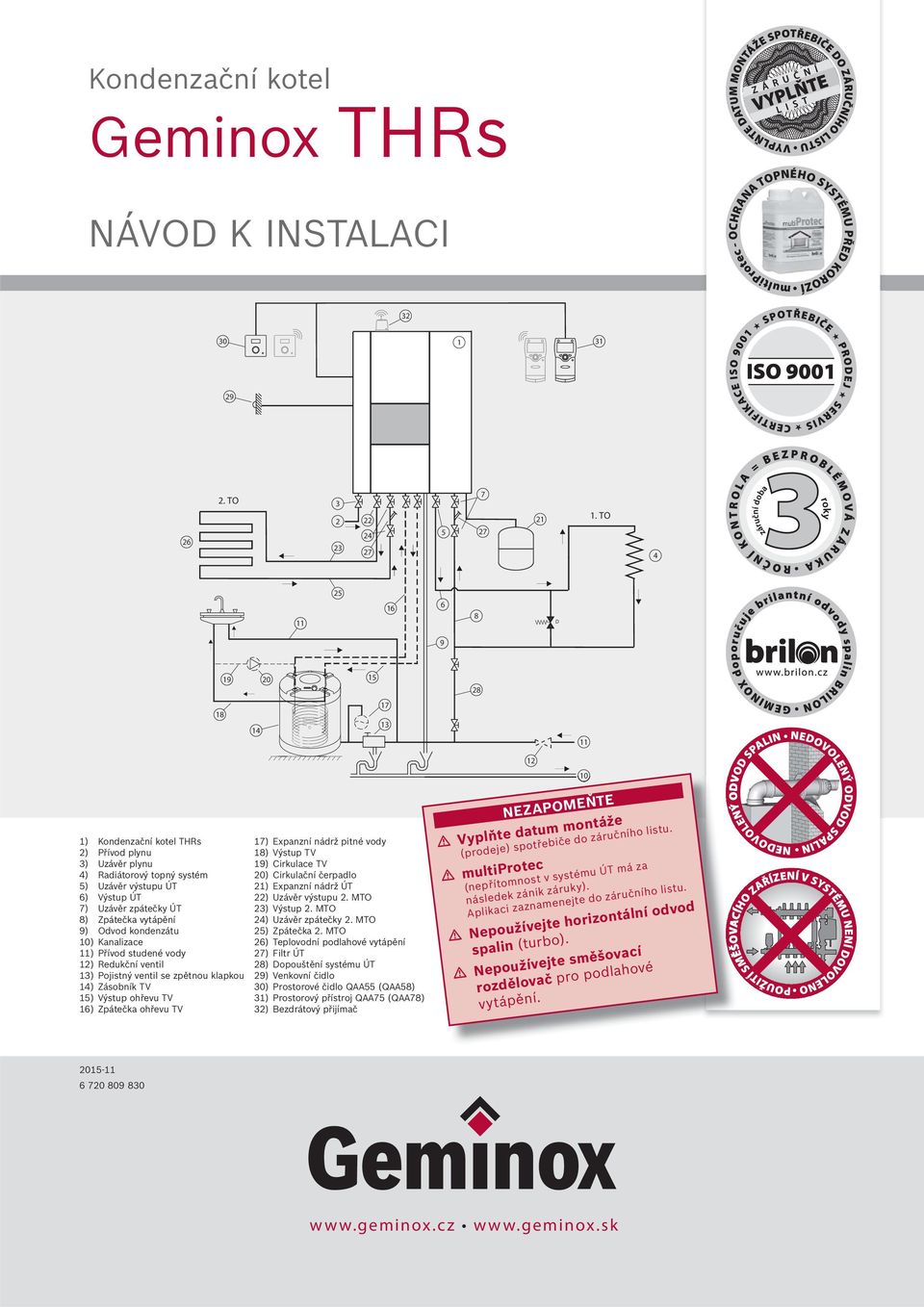 TO D 9 9 0 0 ) Kondenzační kotel THRs ) Přívod plynu ) Uzávěr plynu ) Radiátorový topný systém ) Uzávěr výstupu ÚT ) Výstup ÚT ) Uzávěr zpátečky ÚT ) Zpátečka vytápění 9) Odvod kondenzátu 0)