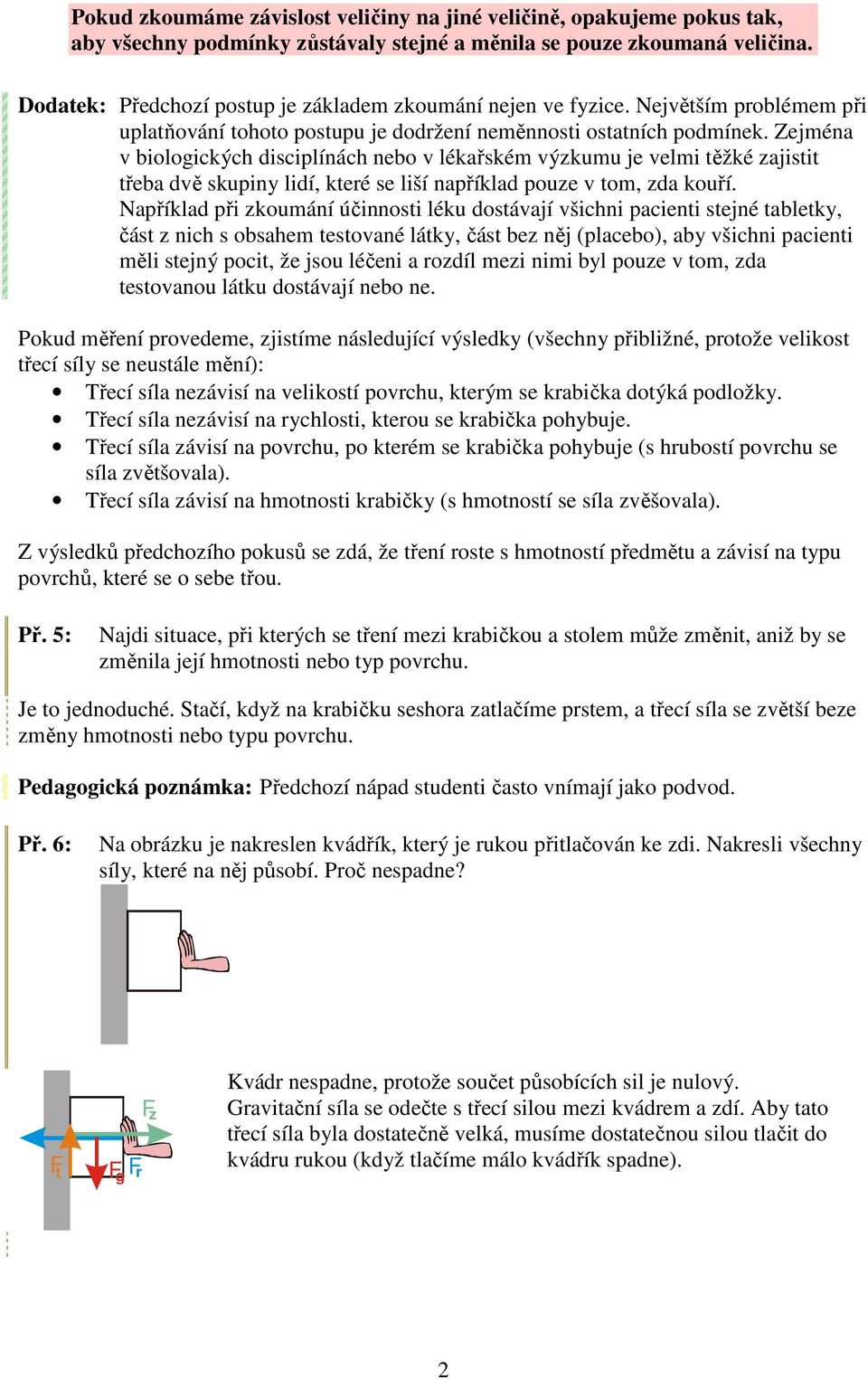 Zejména v biologických disciplínách nebo v lékařském výzkumu je velmi těžké zajistit třeba dvě skupiny lidí, které se liší například pouze v tom, zda kouří.