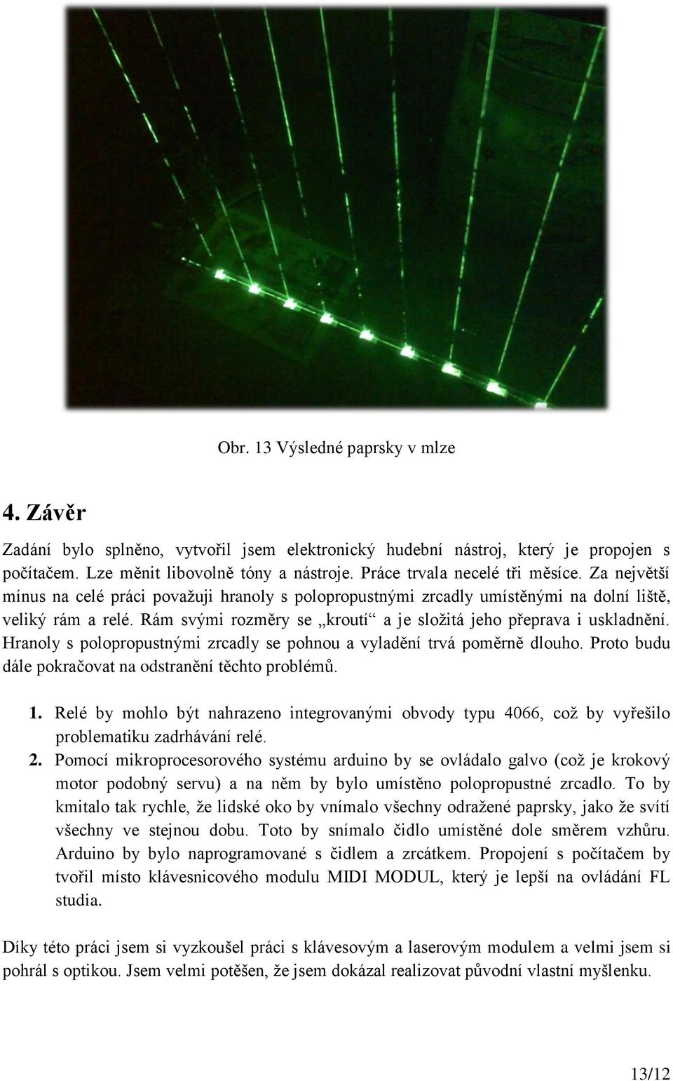 Rám svými rozměry se kroutí a je složitá jeho přeprava i uskladnění. Hranoly s polopropustnými zrcadly se pohnou a vyladění trvá poměrně dlouho.