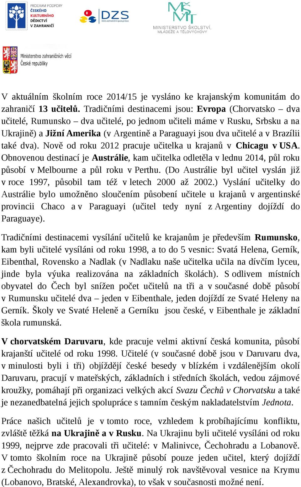 Brazílii také dva). Nově od roku 2012 pracuje učitelka u krajanů v Chicagu v USA. Obnovenou destinací je Austrálie, kam učitelka odletěla v lednu 2014, půl roku působí v Melbourne a půl roku v Perthu.