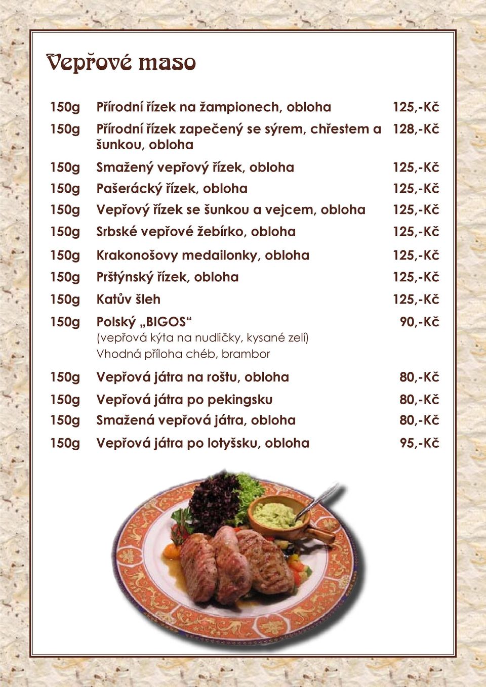 medailonky, obloha 125,-Kč 150g Prštýnský řízek, obloha 125,-Kč 150g Katův šleh 125,-Kč 150g Polský BIGOS 90,-Kč (vepřová kýta na nudličky, kysané zelí) Vhodná příloha