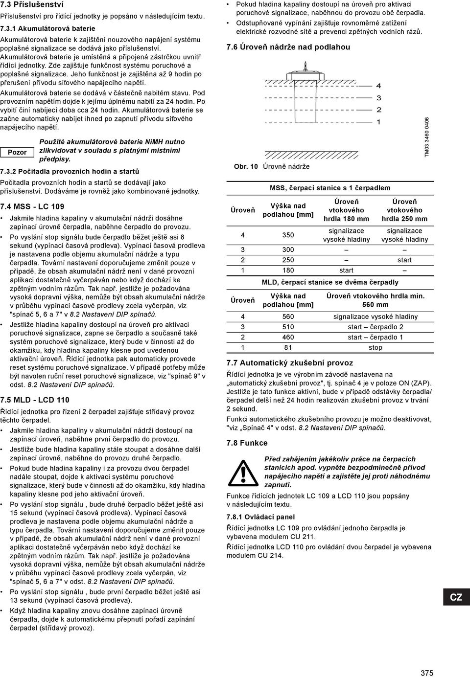 Jeho funkčnost je zajištěna až 9 hodin po přerušení přívodu sít ového napájecího napětí. Akumulátorová baterie se dodává v částečně nabitém stavu.