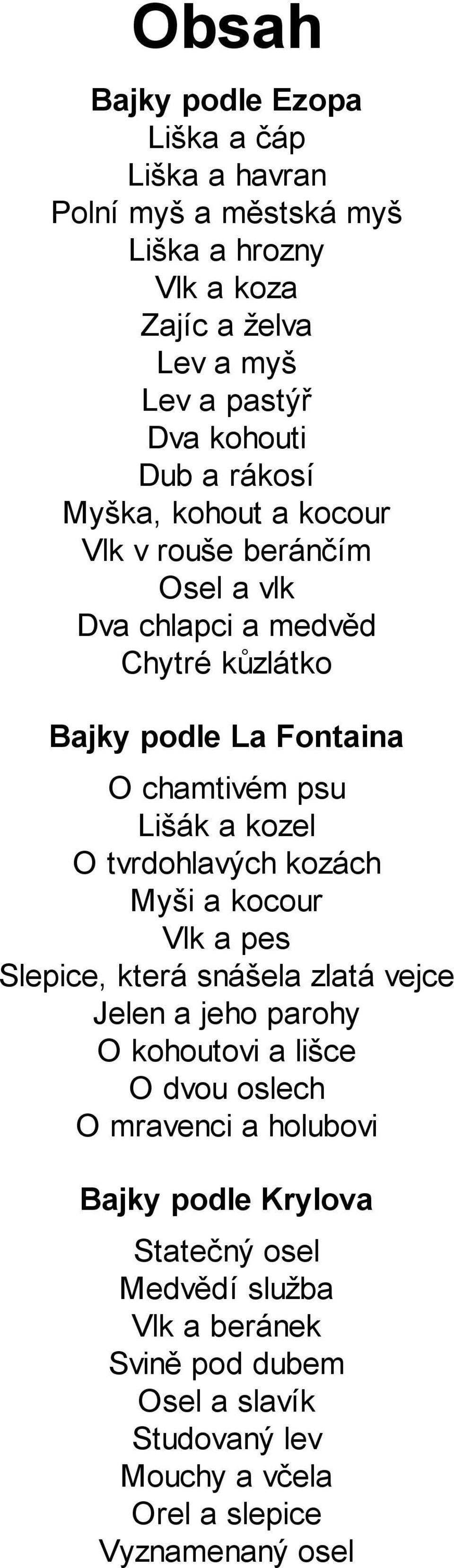 O tvrdohlavých kozách Myši a kocour Vlk a pes Slepice, která snášela zlatá vejce Jelen a jeho parohy O kohoutovi a lišce O dvou oslech O mravenci a