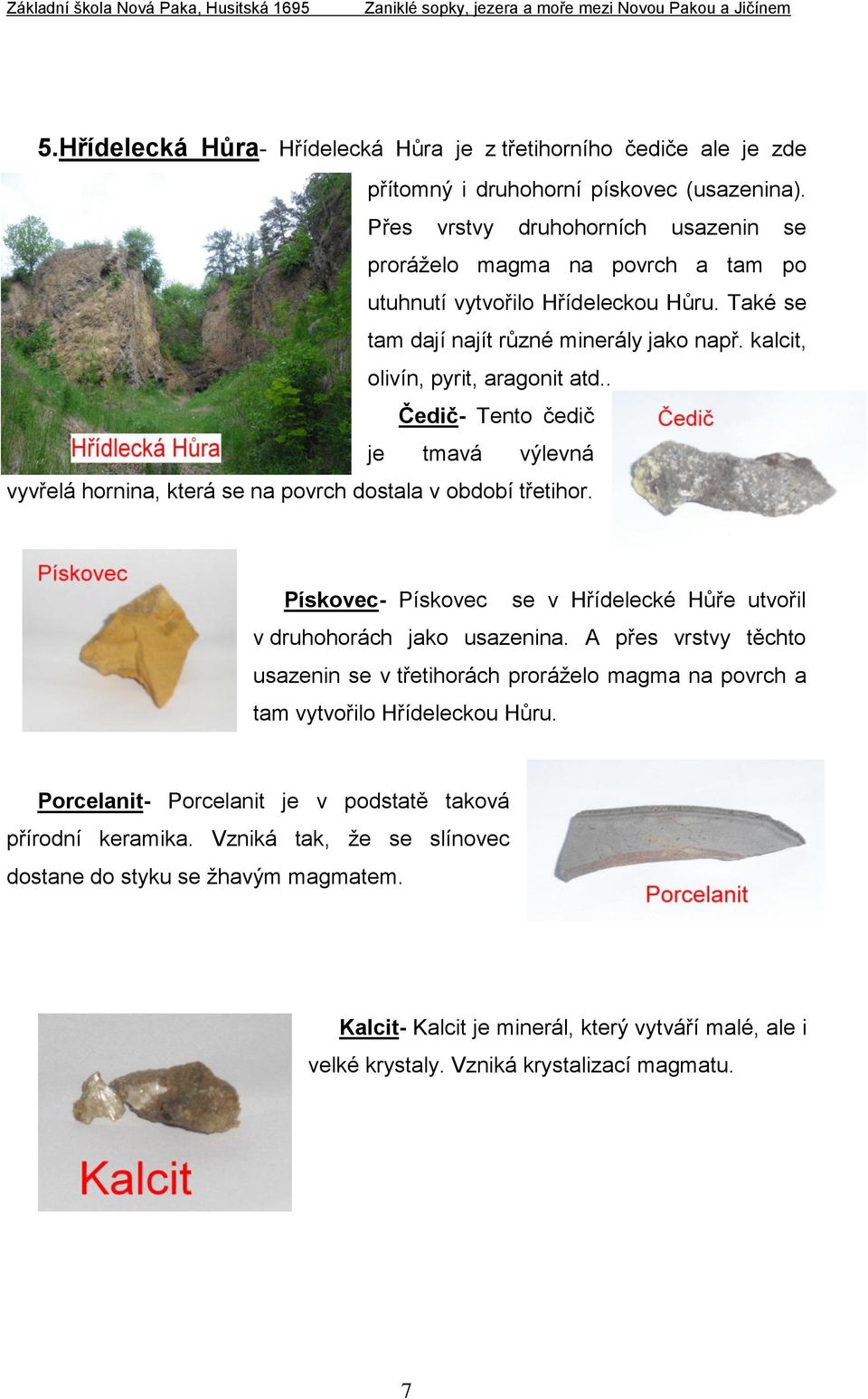 . Čedič- Tento čedič je tmavá výlevná vyvřelá hornina, která se na povrch dostala v období třetihor. Pískovec- Pískovec se v Hřídelecké Hůře utvořil v druhohorách jako usazenina.