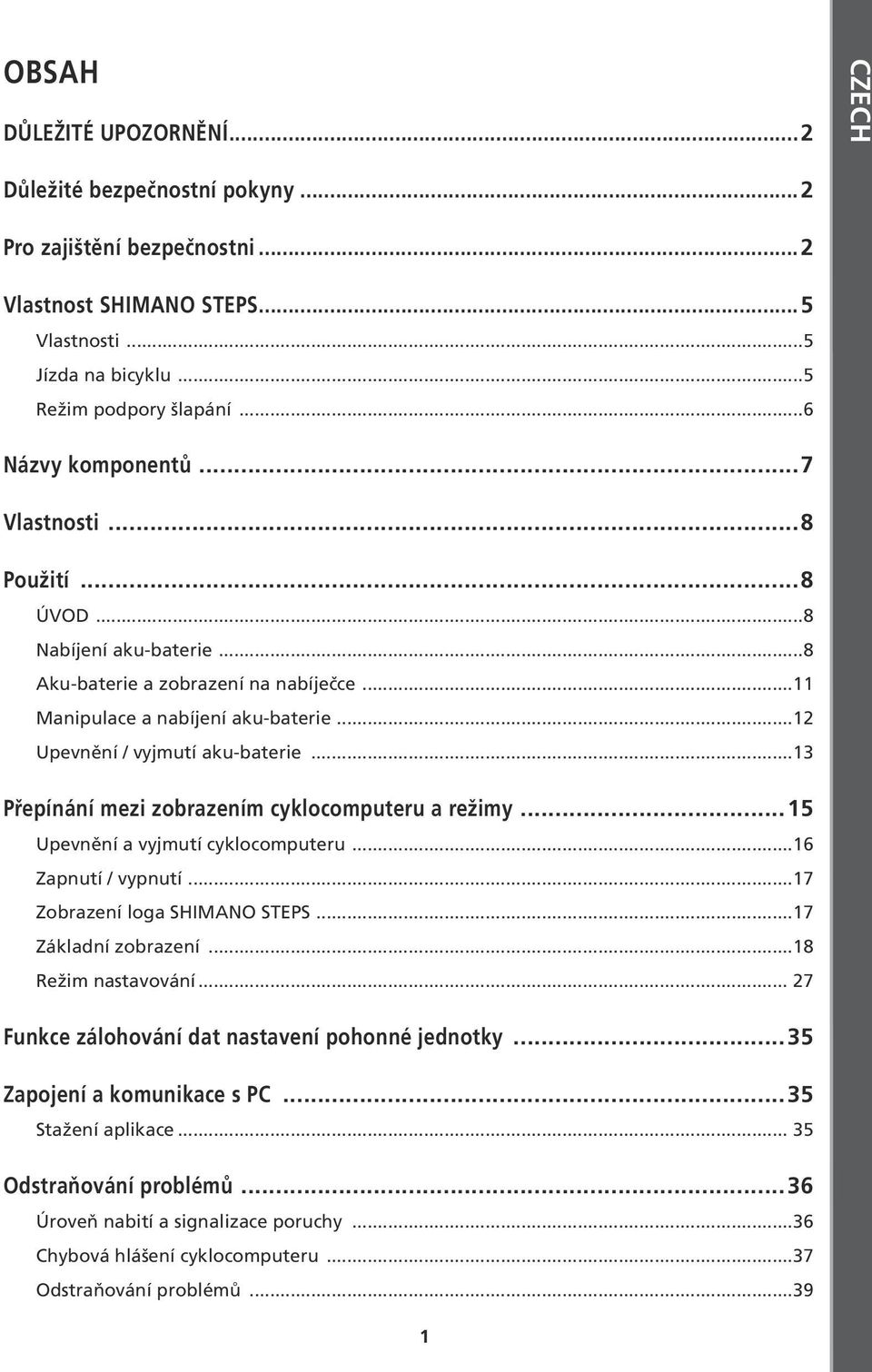 ..13 Přepínání mezi zobrazením cyklocomputeru a režimy...15 Upevnění a vyjmutí cyklocomputeru...16 Zapnutí / vypnutí...17 Zobrazení loga SHIMANO STEPS...17 Základní zobrazení...18 Režim nastavování.