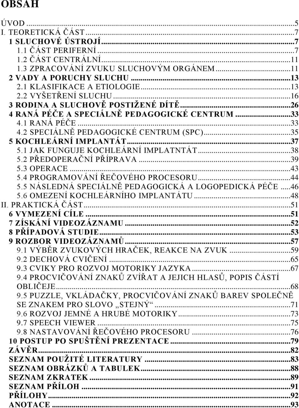 .. 35 5 KOCHLEÁRNÍ IMPLANTÁT... 37 5.1 JAK FUNGUJE KOCHLEÁRNÍ IMPLATNTÁT... 38 5.2 PŘEDOPERAČNÍ PŘÍPRAVA... 39 5.3 OPERACE... 43 5.4 PROGRAMOVÁNÍ ŘEČOVÉHO PROCESORU... 44 5.