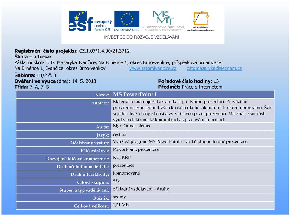 3 Ověření ve výuce (dne): 14. 5. 2013 Pořadové číslo hodiny: 13 Třída: 7. A, 7. B Předmět: Práce s Internetem Název: MS PowerPoint I Anotace: Materiál seznamuje žáka s aplikací pro tvorbu prezentací.