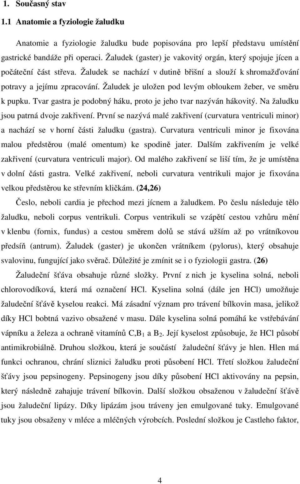Žaludek je uložen pod levým obloukem žeber, ve směru k pupku. Tvar gastra je podobný háku, proto je jeho tvar nazýván hákovitý. Na žaludku jsou patrná dvoje zakřivení.