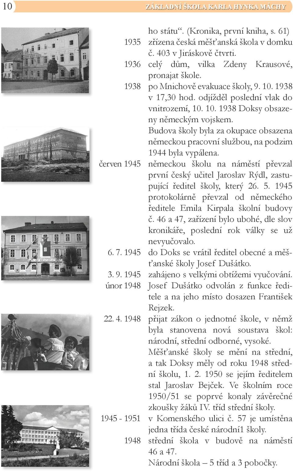 Budova školy byla za okupace obsazena německou pracovní službou, na podzim 1944 byla vypálena. německou školu na náměstí převzal první český učitel Jaroslav Rýdl, zastupující ředitel školy, který 26.