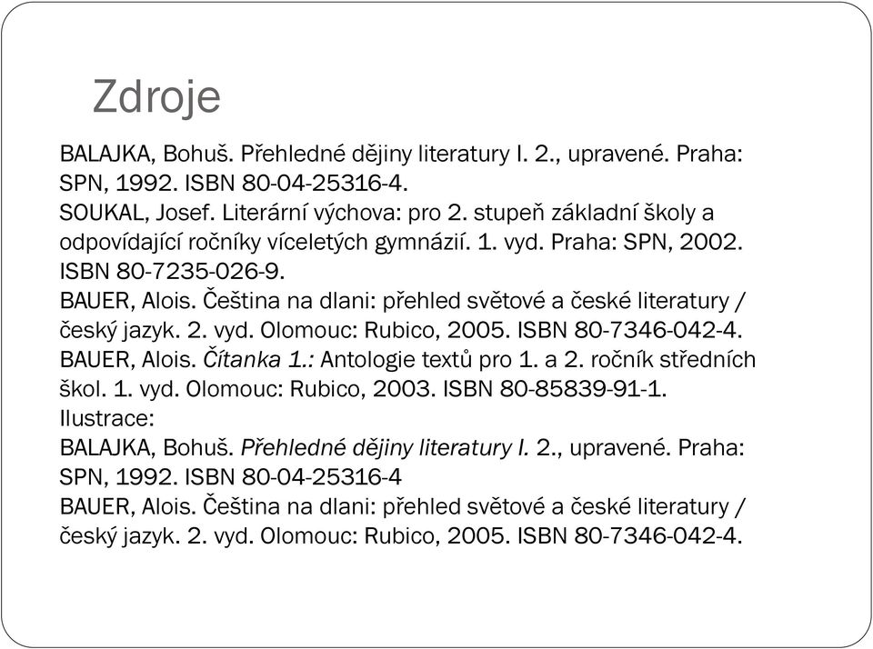 Čeština na dlani: přehled světové a české literatury / český jazyk. 2. vyd. Olomouc: Rubico, 2005. ISBN 80-7346-042-4. BAUER, Alois. Čítanka 1.: Antologie textů pro 1. a 2.