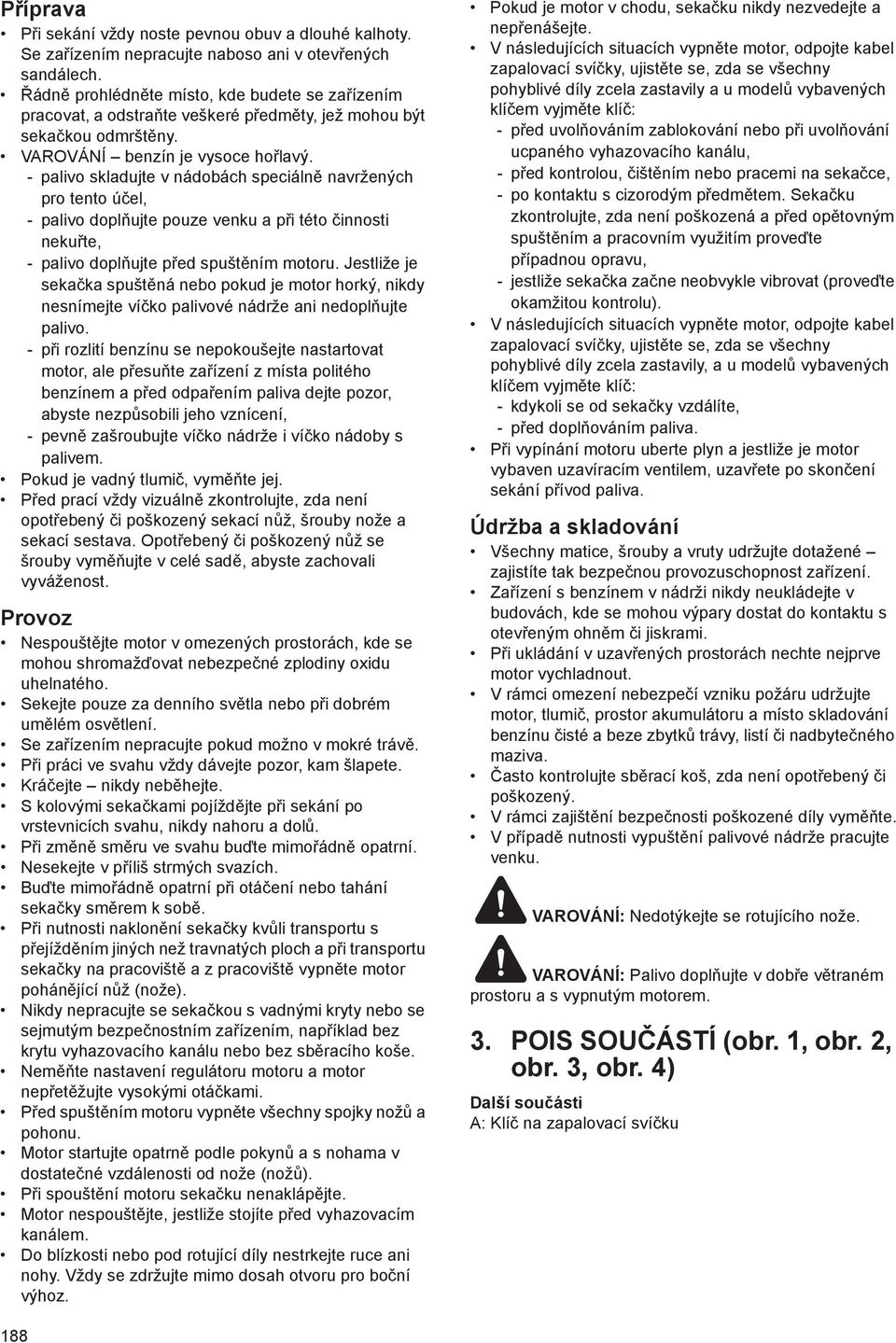 - palivo skladujte v nádobách speciáln navržených pro tento ú el, - palivo dopl ujte pouze venku a p i této innosti neku te, - palivo dopl ujte p ed spušt ním motoru.
