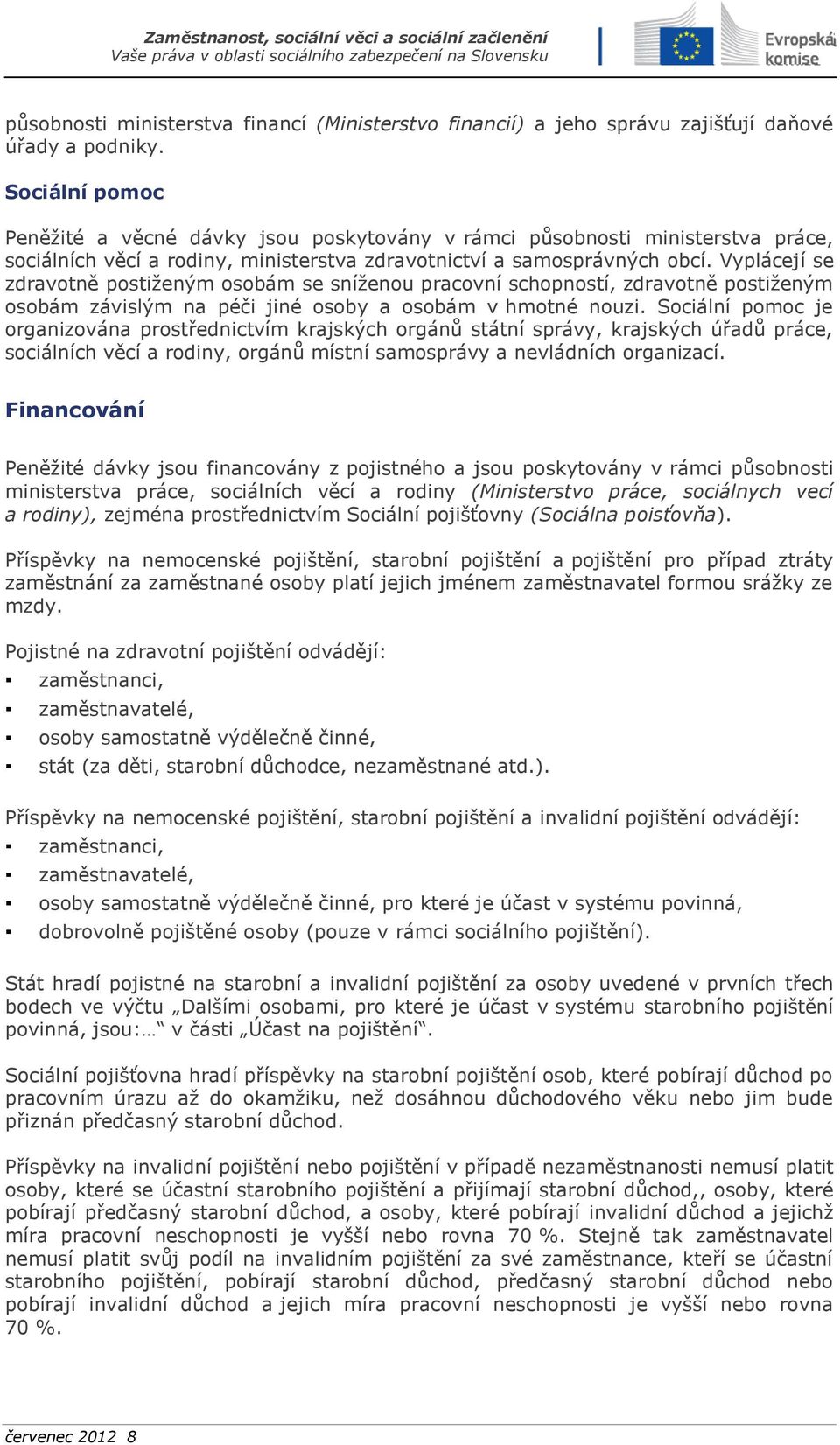 Vyplácejí se zdravotně postiženým osobám se sníženou pracovní schopností, zdravotně postiženým osobám závislým na péči jiné osoby a osobám v hmotné nouzi.