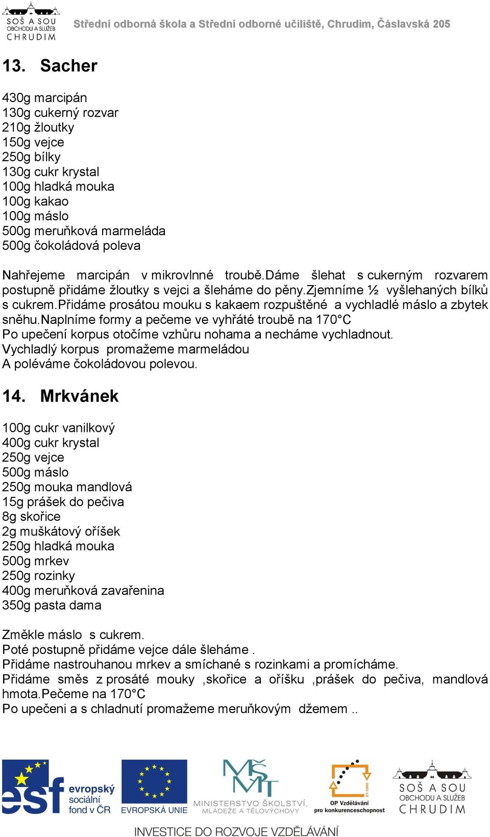 přidáme prosátou mouku s kakaem rozpuštěné a vychladlé máslo a zbytek sněhu.naplníme formy a pečeme ve vyhřáté troubě na 170 C Po upečení korpus otočíme vzhůru nohama a necháme vychladnout.