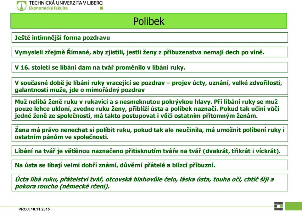 Při líbání ruky se muž pouze lehce ukloní, zvedne ruku ženy, přiblíží ústa a polibek naznačí. Pokud tak učiní vůči jedné ženě ze společnosti, má takto postupovat i vůči ostatním přítomným ženám.