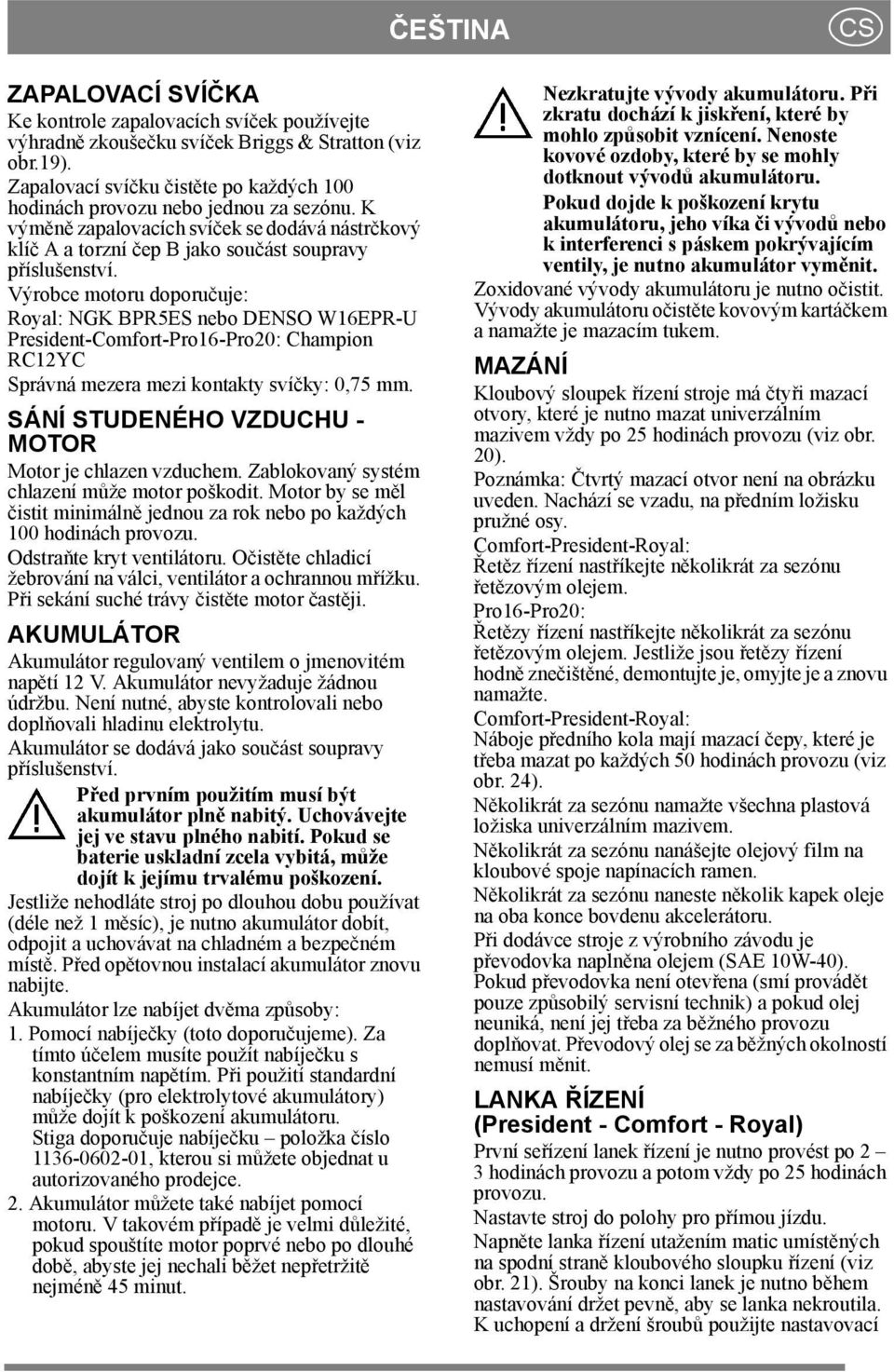 Výrobce motoru doporučuje: Royal: NGK BPR5ES nebo DENSO W16EPR-U President-Comfort-Pro16-Pro20: Champion RC12YC Správná mezera mezi kontakty svíčky: 0,75 mm.