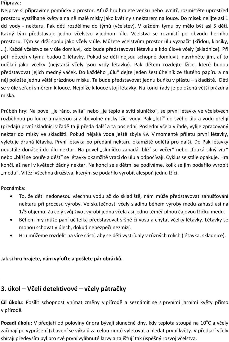 Včelstva se rozmístí po obvodu herního prostoru. Tým se drží spolu jako včely v úle. Můžete včelstvům prostor úlu vyznačit (křídou, klacíky, ).