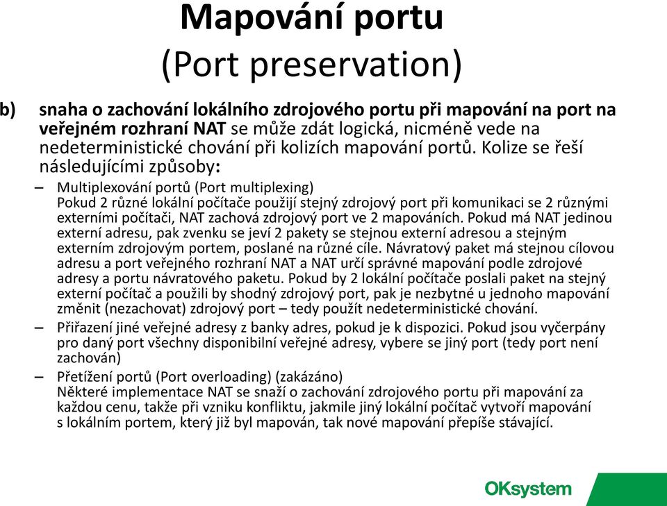 Kolize se řeší následujícími způsoby: Multiplexování portů (Port multiplexing) Pokud 2 různé lokální počítače použijí stejný zdrojový port při komunikaci se 2 různými externími počítači, NAT zachová