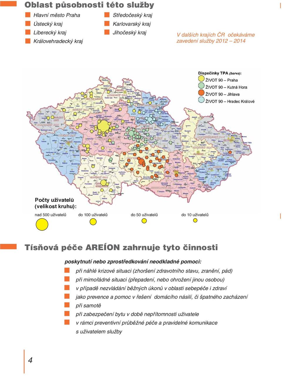 při náhlé krizové situaci (zhoršení zdravotního stavu, zranění, pád) při mimořádné situaci (přepadení, nebo ohrožení jinou osobou) v případě nezvládání běžných úkonů v oblasti sebepéče i zdraví jako