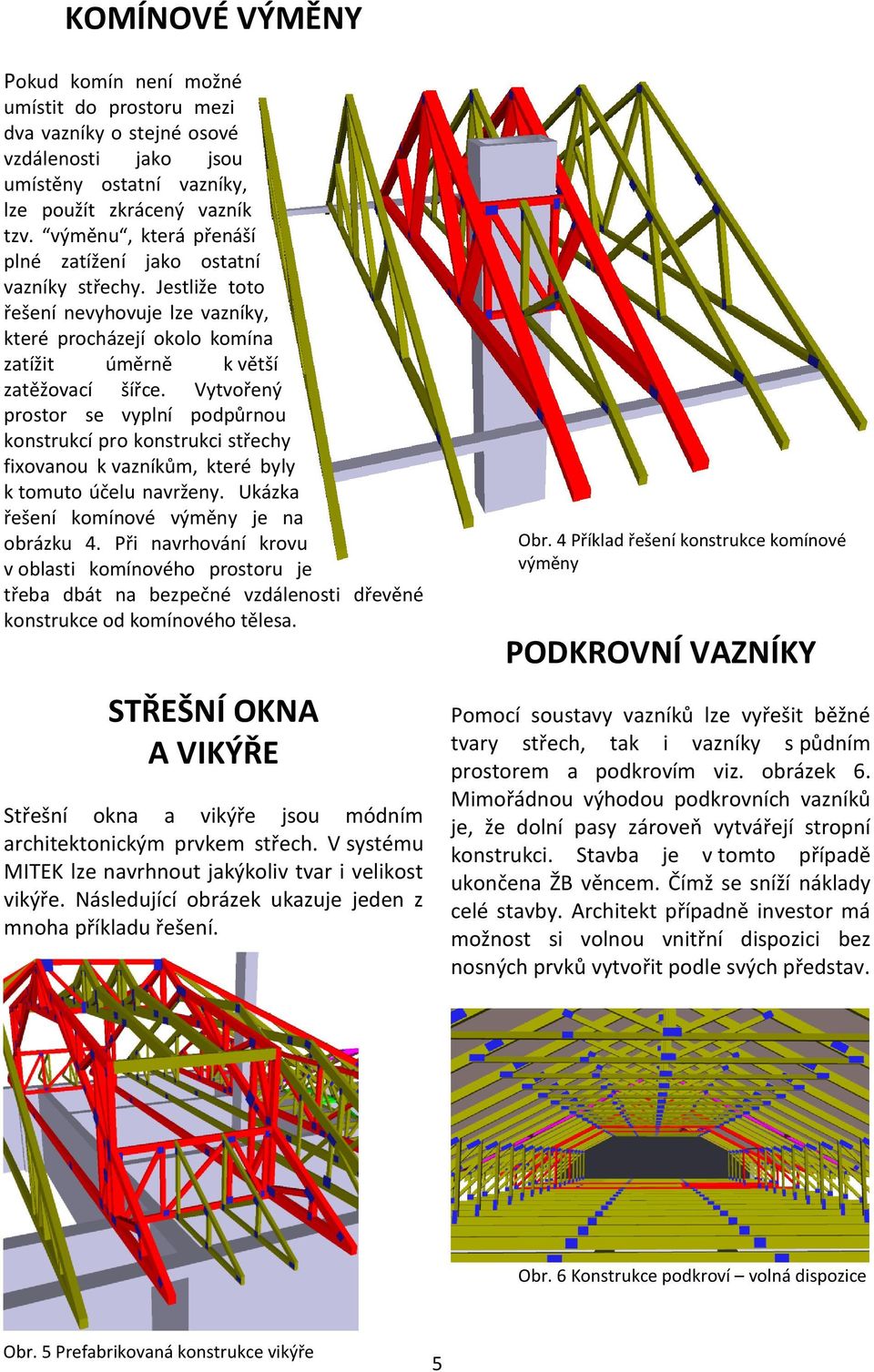 Vytvořený prostor se vyplní podpůrnou konstrukcí pro konstrukci střechy fixovanou k vazníkům, které byly k tomuto účelu navrženy. Ukázka řešení komínové výměny je na obrázku 4.