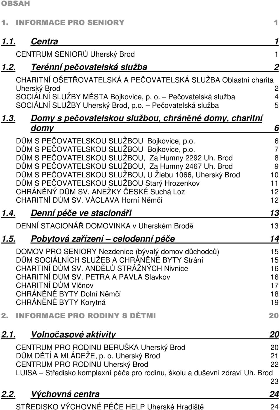 Pečovatelská služba 4 SOCIÁLNÍ SLUŽBY Uherský Brod, p.o. Pečovatelská služba 5 1.3. Domy s pečovatelskou službou, chráněné domy, charitní domy 6 DŮM S PEČOVATELSKOU SLUŽBOU Bojkovice, p.o. 6 DŮM S PEČOVATELSKOU SLUŽBOU Bojkovice, p.o. 7 DŮM S PEČOVATELSKOU SLUŽBOU, Za Humny 2292 Uh.