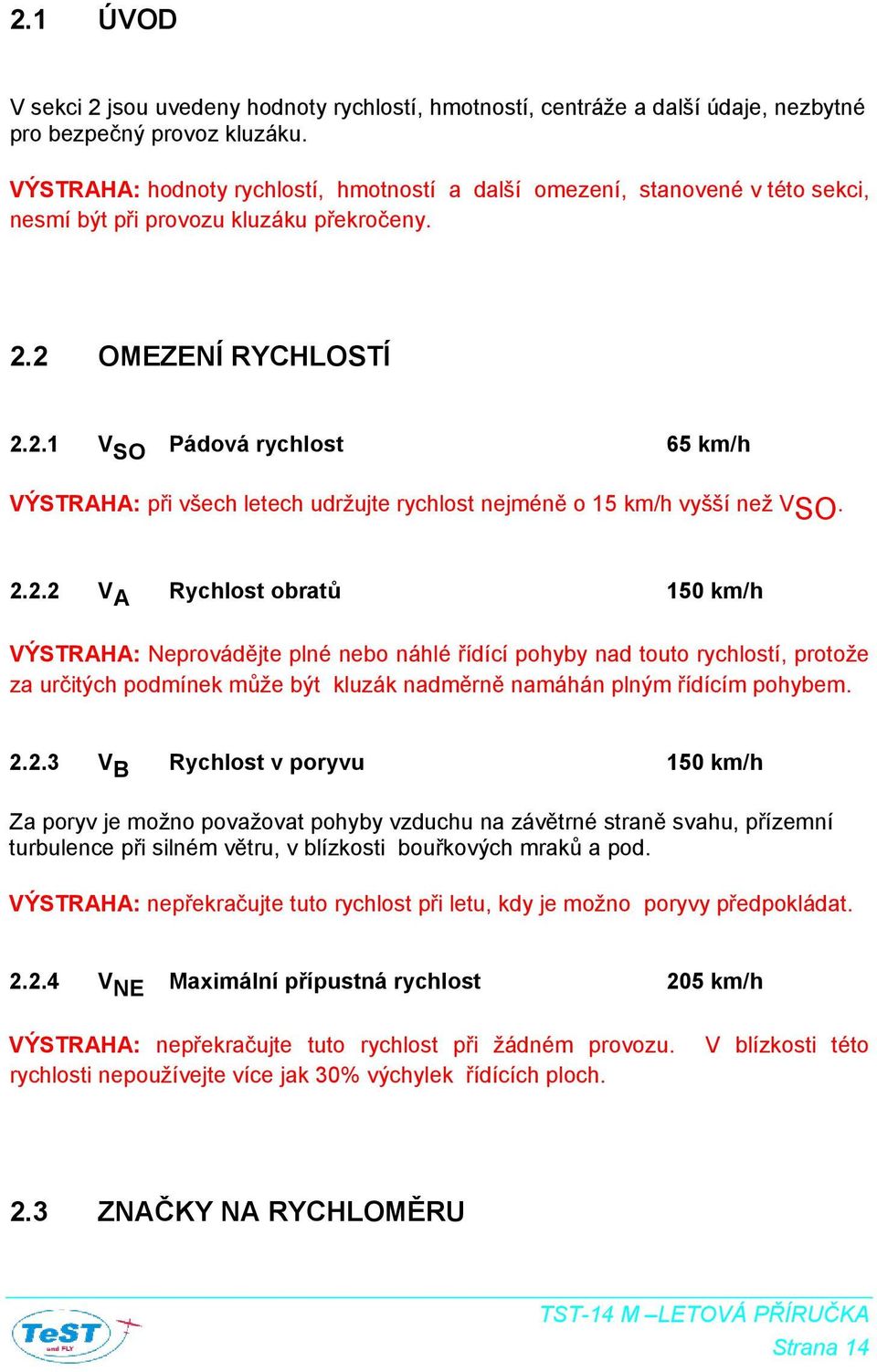 2 OMEZENÍ RYCHLOSTÍ 2.2.1 V SO Pádová rychlost 65 km/h VÝSTRAHA: při všech letech udržujte rychlost nejméně o 15 km/h vyšší než VSO. 2.2.2 V A Rychlost obratů 150 km/h VÝSTRAHA: Neprovádějte plné nebo náhlé řídící pohyby nad touto rychlostí, protože za určitých podmínek může být kluzák nadměrně namáhán plným řídícím pohybem.