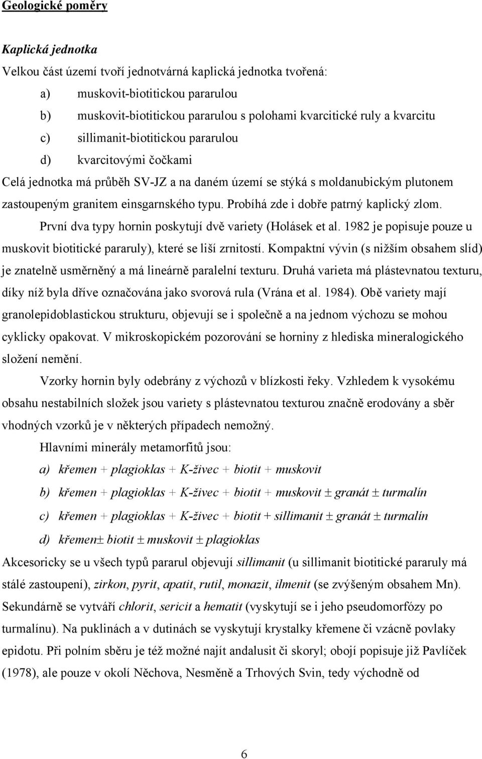 Probíhá zde i dobře patrný kaplický zlom. První dva typy hornin poskytují dvě variety (Holásek et al. 1982 je popisuje pouze u muskovit biotitické pararuly), které se liší zrnitostí.