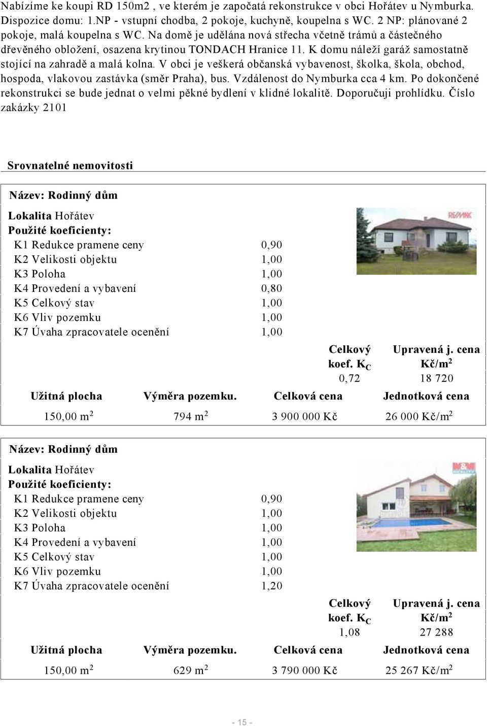 K domu náleží garáž samostatně stojící na zahradě a malá kolna. V obci je veškerá občanská vybavenost, školka, škola, obchod, hospoda, vlakovou zastávka (směr Praha), bus.