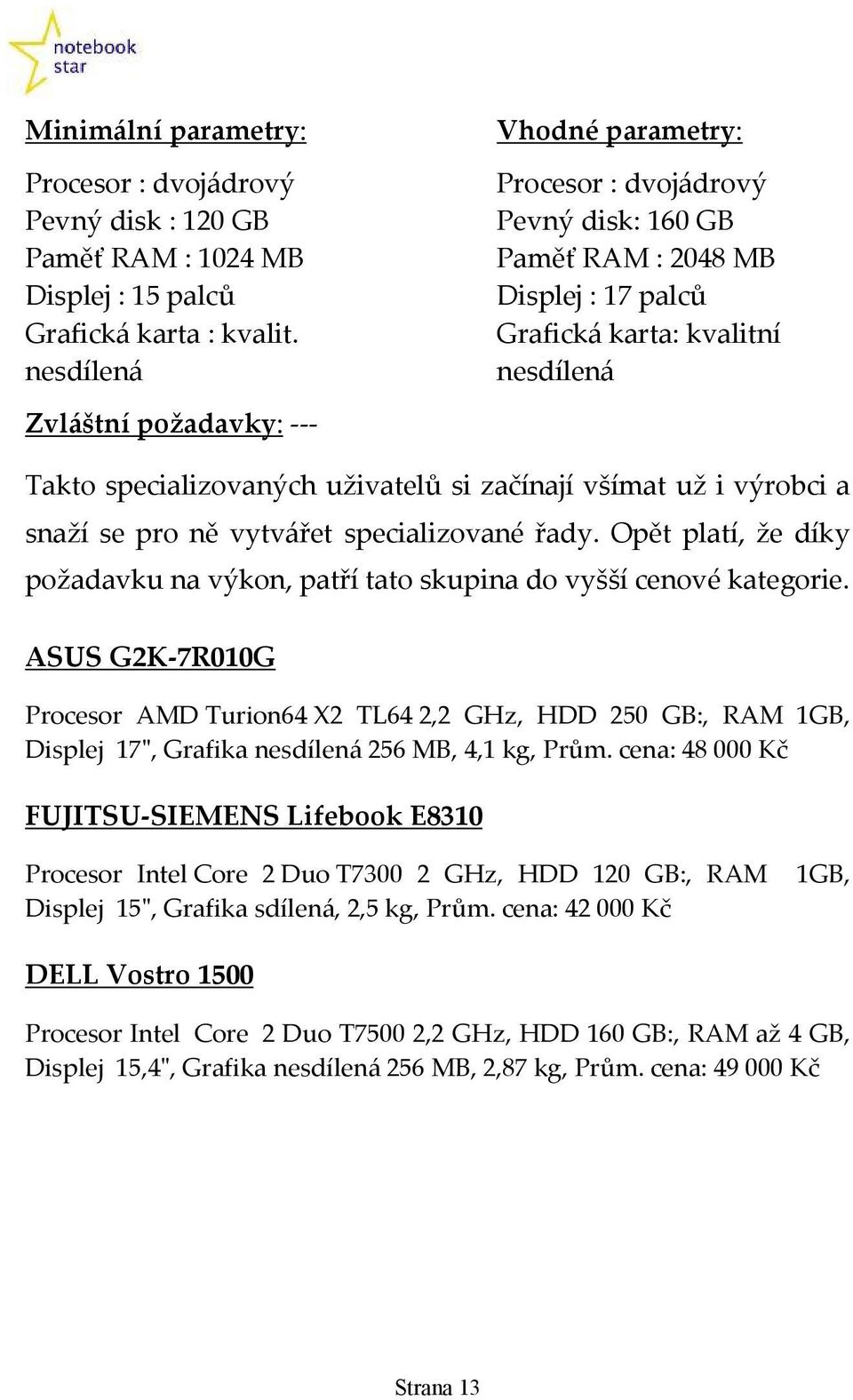 začínají všímat už i výrobci a snaží se pro ně vytvářet specializované řady. Opět platí, že díky požadavku na výkon, patří tato skupina do vyšší cenové kategorie.