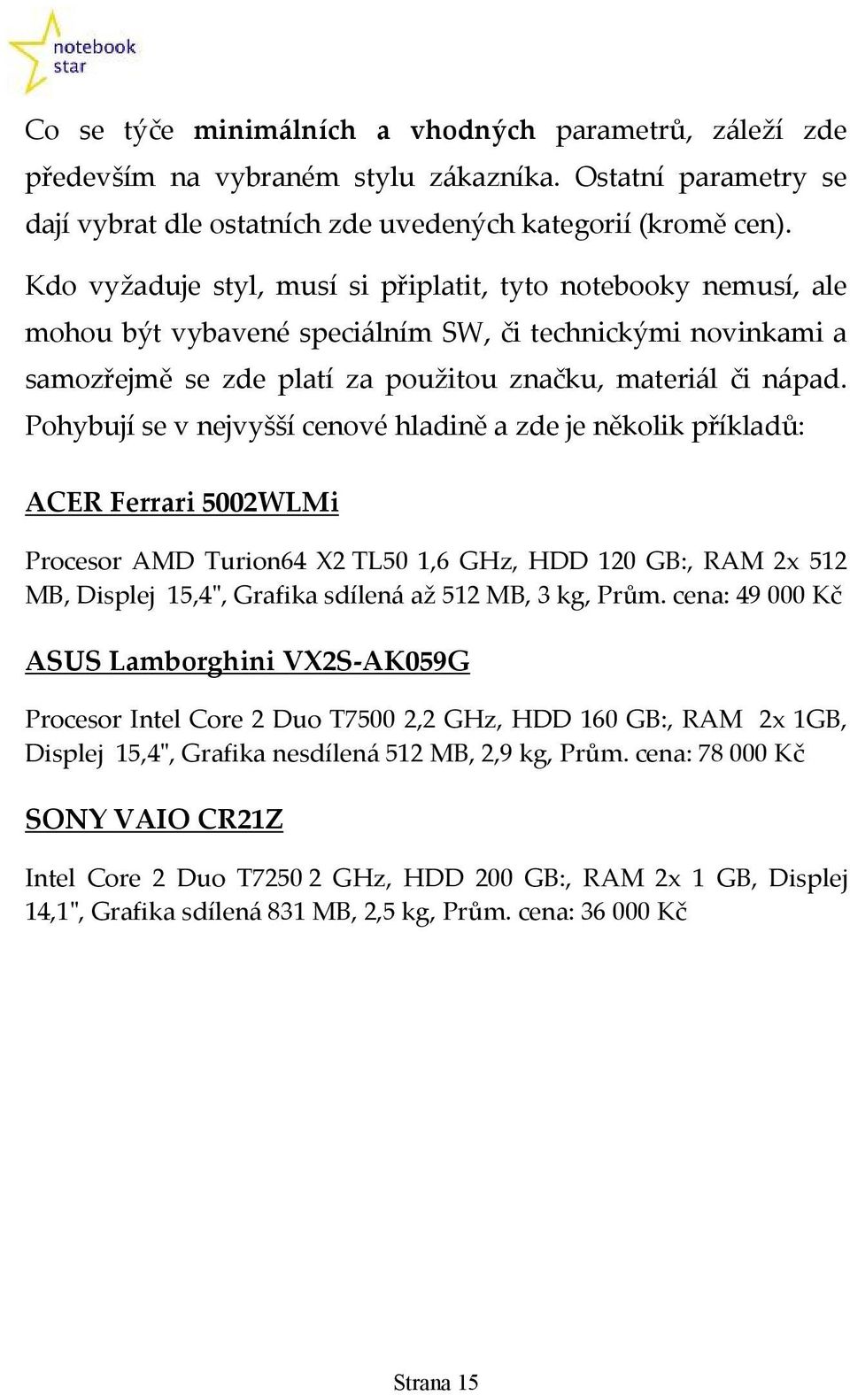 Pohybují se v nejvyšší cenové hladině a zde je několik příkladů: ACER Ferrari 5002WLMi Procesor AMD Turion64 X2 TL50 1,6 GHz, HDD 120 GB:, RAM 2x 512 MB, Displej 15,4ʺ, Grafika sdílená až 512 MB, 3