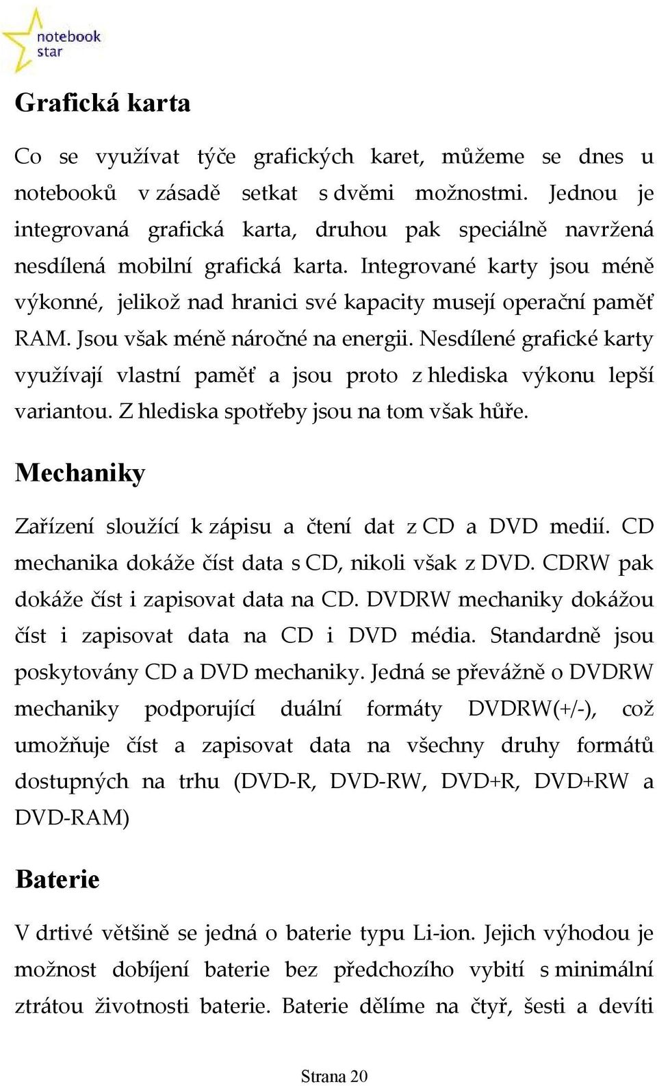 Jsou však méně náročné na energii. Nesdílené grafické karty využívají vlastní paměť a jsou proto z hlediska výkonu lepší variantou. Z hlediska spotřeby jsou na tom však hůře.