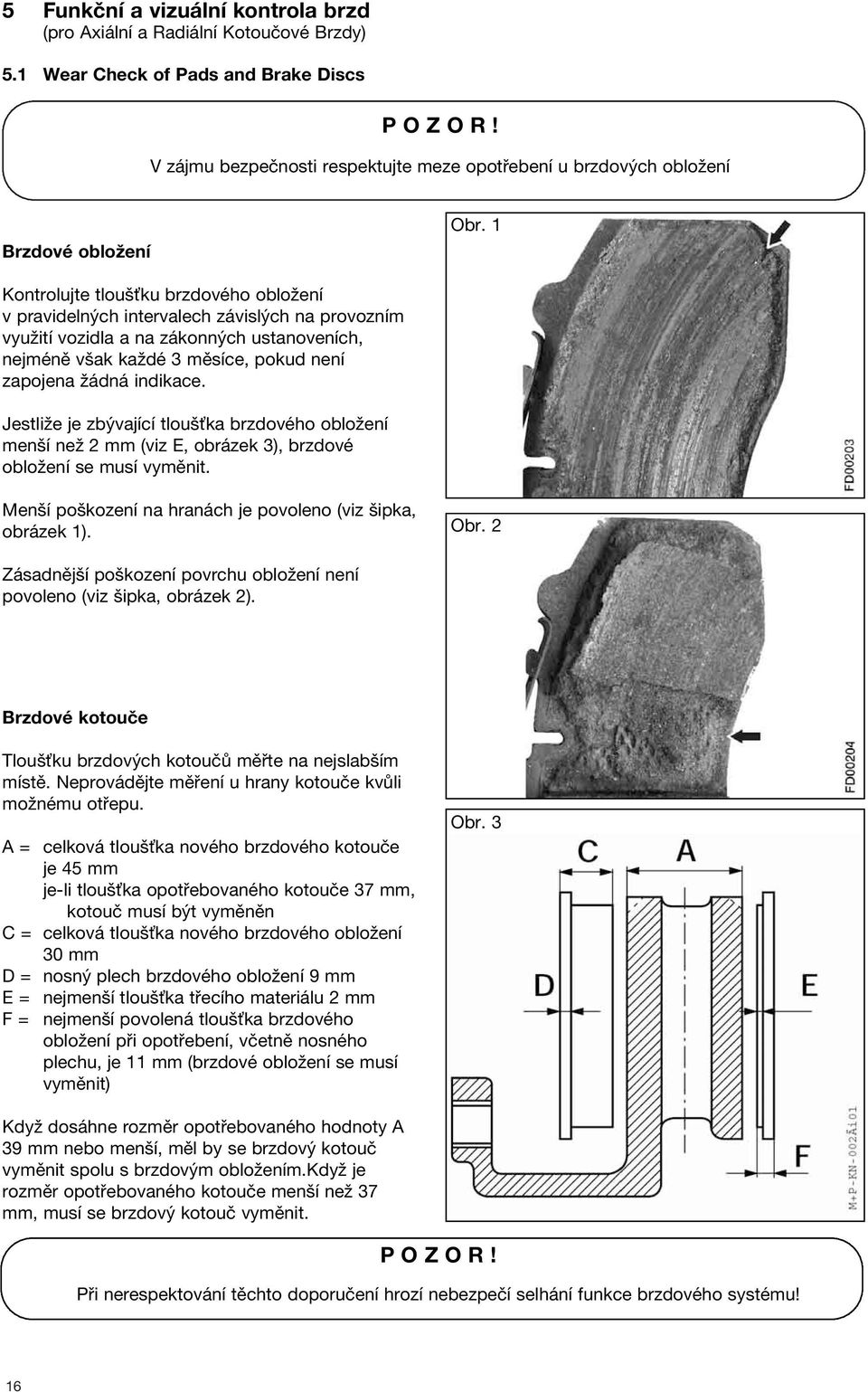 1 Kontrolujte tloušťku brzdového obložení v pravidelných intervalech závislých na provozním využití vozidla a na zákonných ustanoveních, nejméně však každé 3 měsíce, pokud není zapojena žádná