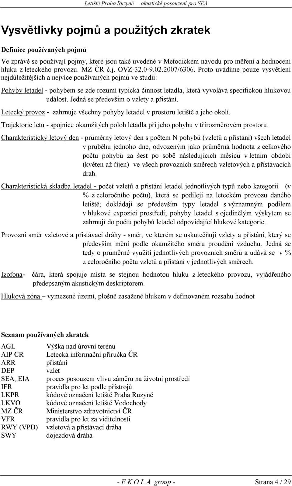 Proto uvádíme pouze vysvětlení nejdůležitějších a nejvíce používaných pojmů ve studii: Pohyby letadel - pohybem se zde rozumí typická činnost letadla, která vyvolává specifickou hlukovou událost.