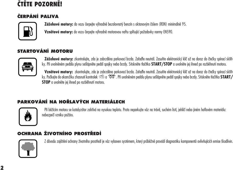 Zasuňte elektronický klíč až na doraz do čtečky spínací skříňky. Při uvolněném pedálu plynu sešlápněte pedál spojky nebo brzdy. Stiskněte tlačítko START/STOP a uvolněte jej ihned po rozběhnutí motoru.