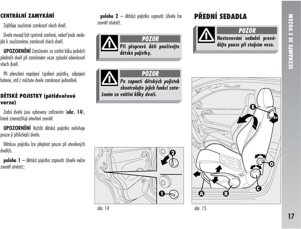 ) můžete dveře zamknout jednotlivě. DĚTSKÉ POJISTKY (pětidveřové verze) poloha 2 dětská pojistka vypnutá (dveře lze zevnitř otvírat). Při přepravě děti používejte dětské pojistky.