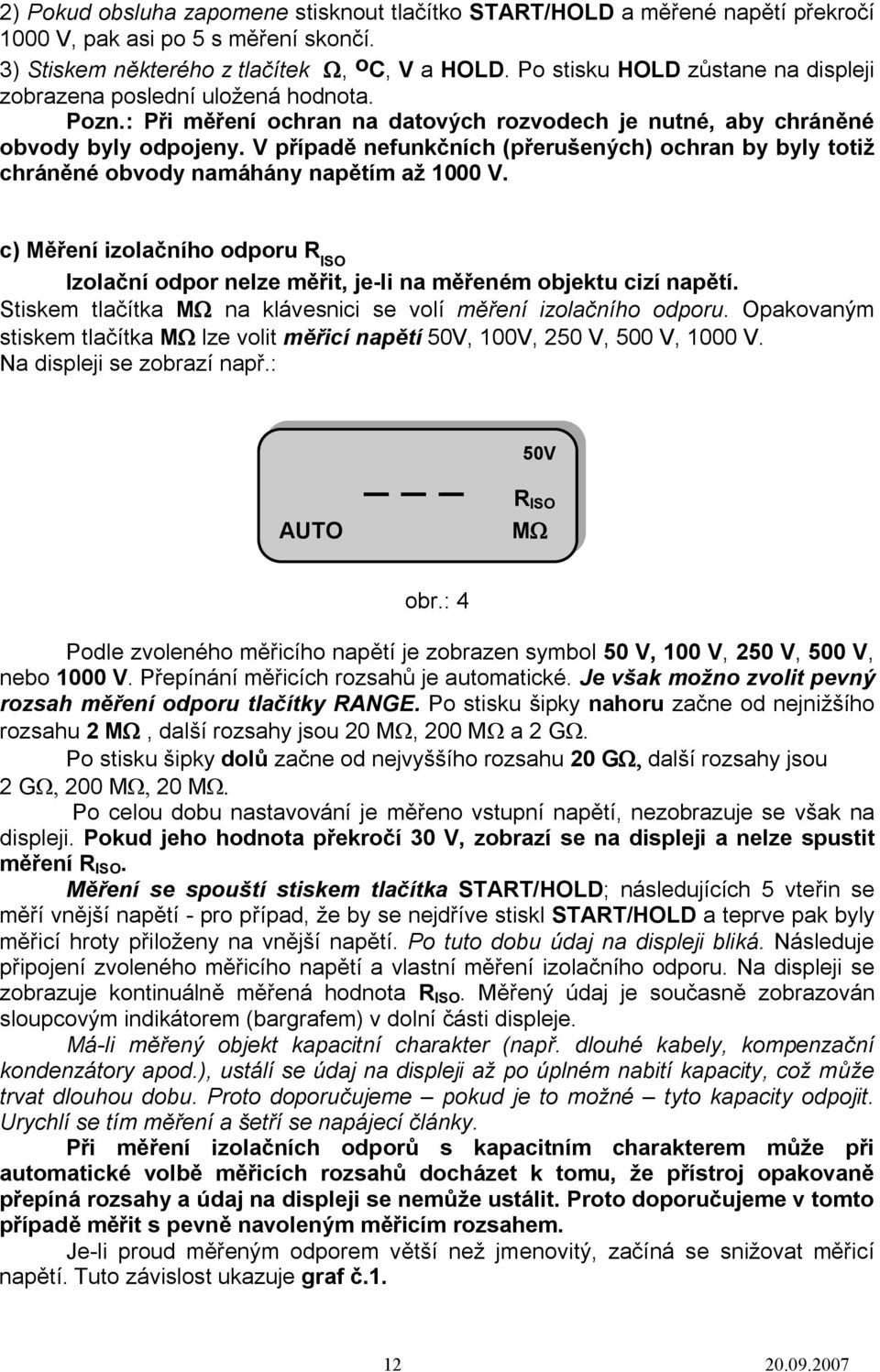 V případě nefunkčních (přerušených) ochran by byly totiž chráněné obvody namáhány napětím až 1000 V. c) Měření izolačního odporu R ISO Izolační odpor nelze měřit, je-li na měřeném objektu cizí napětí.