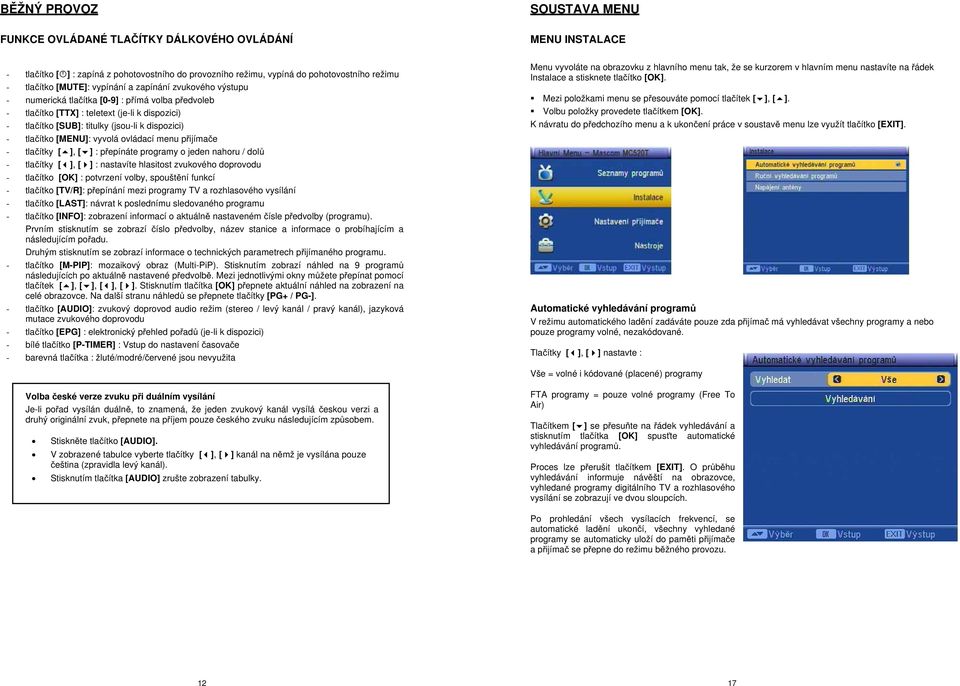 [MENU]: vyvolá ovládací menu p ijíma e - tla ítky [ ], [ ] : p epínáte programy o jeden nahoru / dol - tla ítky [ ], [ ] : nastavíte hlasitost zvukového doprovodu - tla ítko [OK] : potvrzení volby,