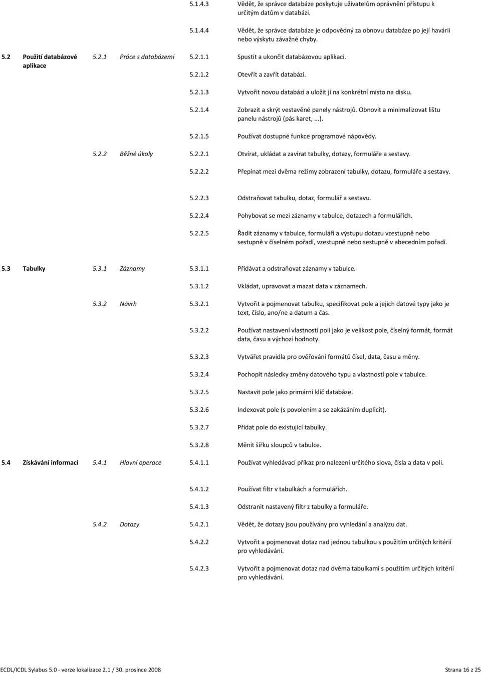 aplikace 5.2.1.2 Otevřít a zavřít databázi. 5.2.1.3 Vytvořit novou databázi a uložit ji na konkrétní místo na disku. 5.2.1.4 Zobrazit a skrýt vestavěné panely nástrojů.