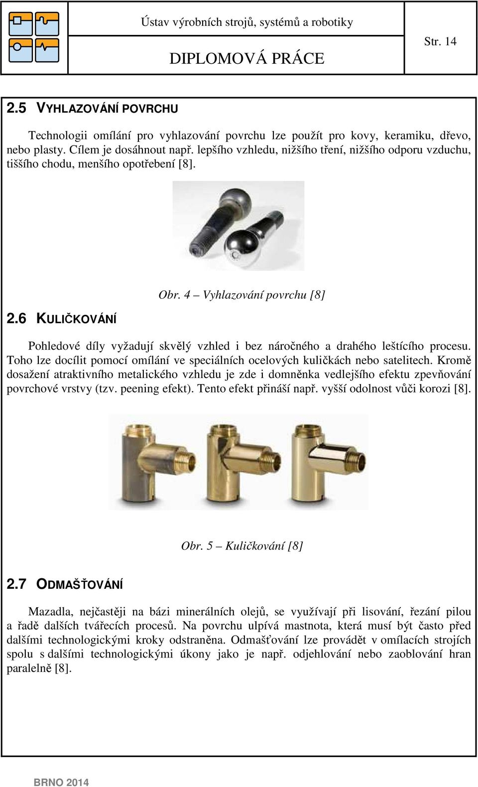 4 Vyhlazování ovrchu [8] Pohledové díly vyžadují skvělý vzhled i bez náročného a drahého leštícího rocesu. Toho lze docílit omocí omílání ve seciálních ocelových kuličkách nebo satelitech.