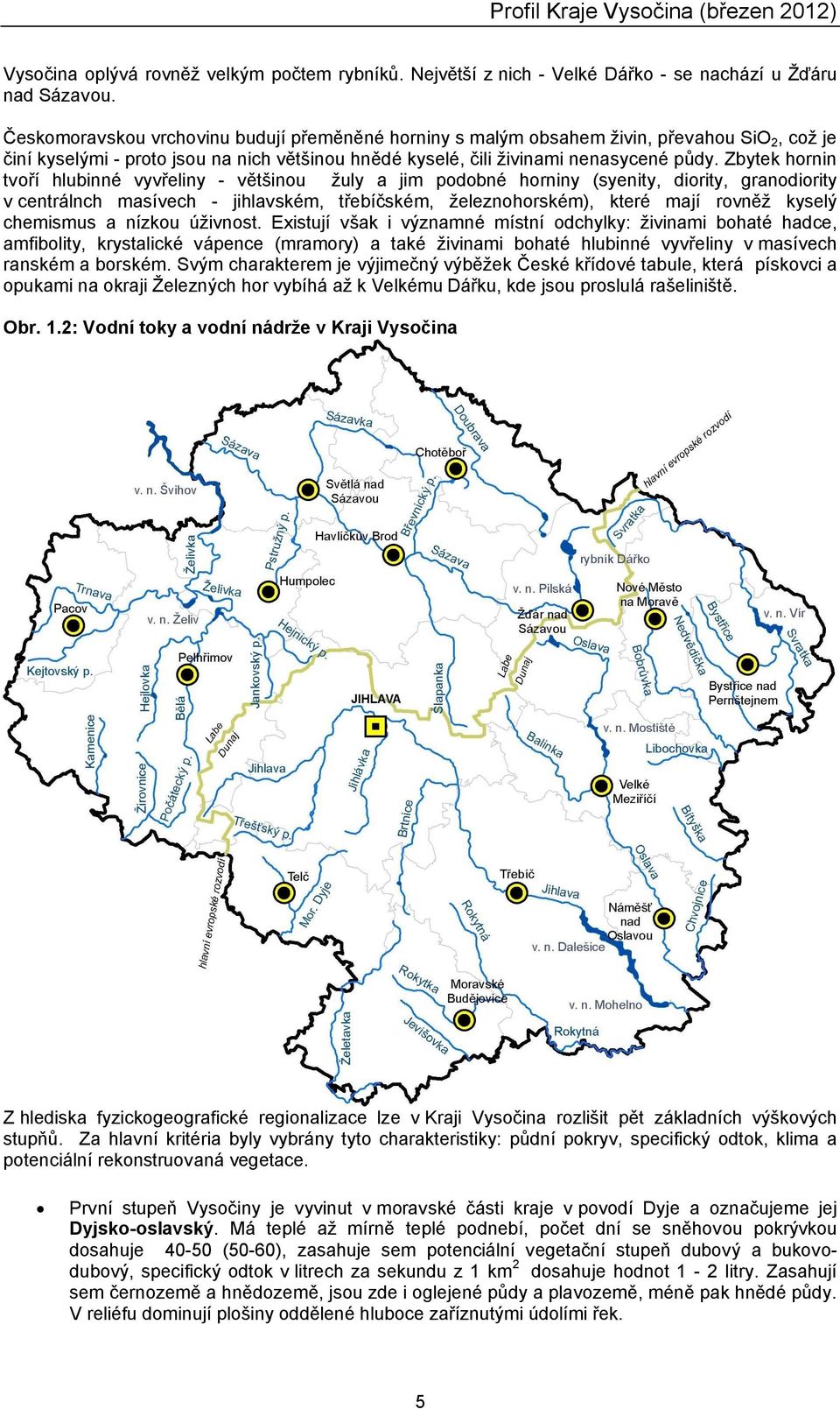 Zbytek hornin tvoří hlubinné vyvřeliny - většinou žuly a jim podobné horniny (syenity, diority, granodiority v centrálnch masívech - jihlavském, třebíčském, železnohorském), které mají rovněž kysel