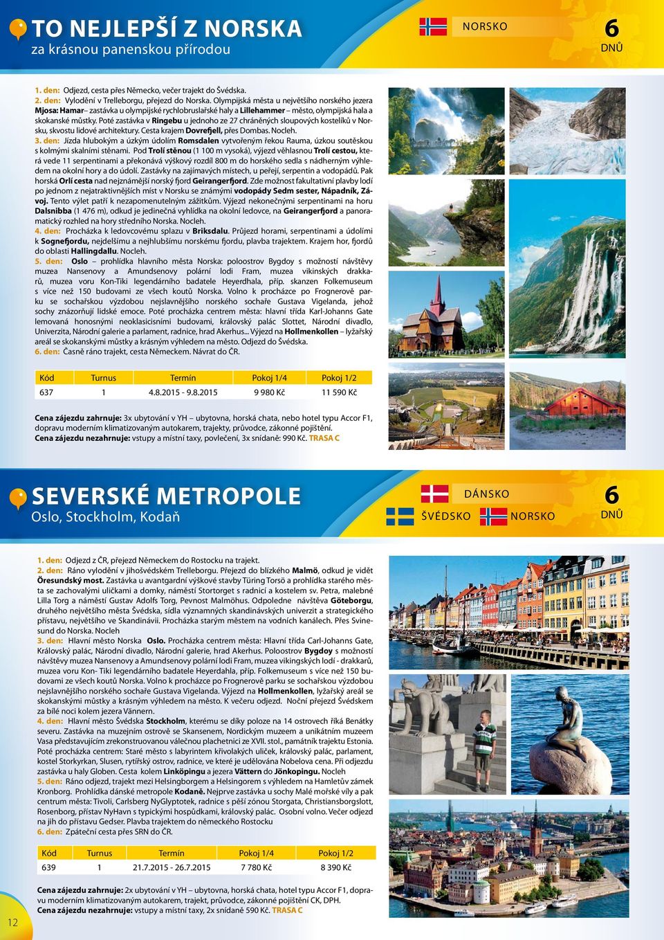 Poté zastávka v Ringebu u jednoho ze 27 chráněných sloupových kostelíků v Norsku, skvostu lidové architektury. Cesta krajem Dovrefjell, přes Dombas. Nocleh. 3.