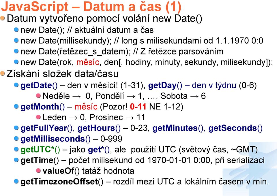 1.1970 0:0 new Date(řetězec_s_datem); // Z řetězce parsováním new Date(rok, měsíc, den[, hodiny, minuty, sekundy, milisekundy]); Získání složek data/času getdate() den v měsíci!