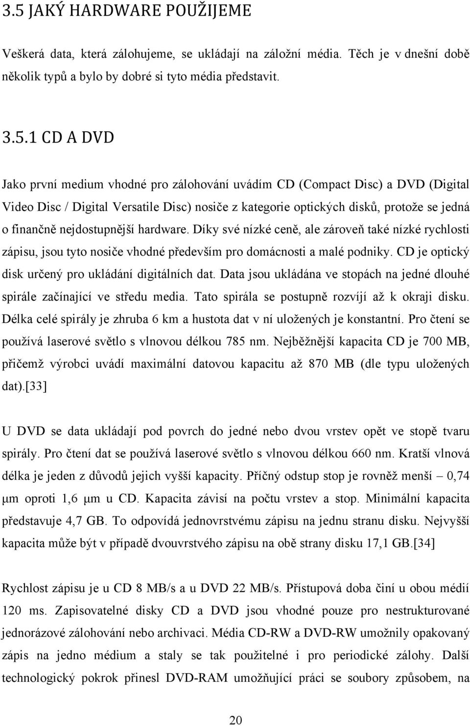 Díky své nízké ceně, ale zároveň také nízké rychlosti zápisu, jsou tyto nosiče vhodné především pro domácnosti a malé podniky. CD je optický disk určený pro ukládání digitálních dat.
