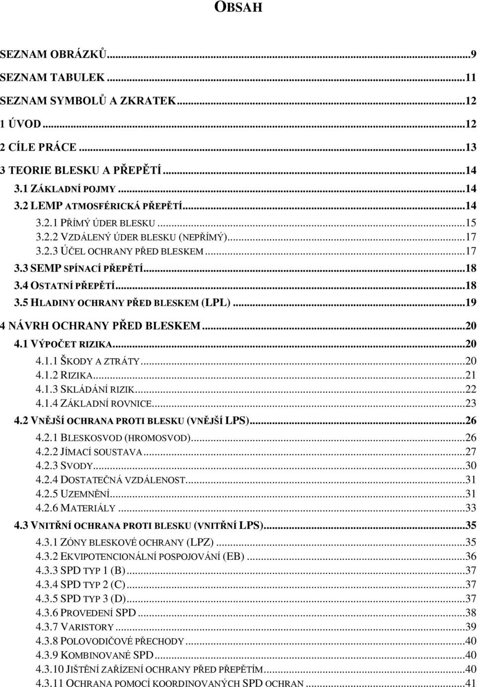 .. 19 4 NÁVRH OCHRANY PŘED BLESKEM... 20 4.1 VÝPOČET RIZIKA... 20 4.1.1 ŠKODY A ZTRÁTY... 20 4.1.2 RIZIKA... 21 4.1.3 SKLÁDÁNÍ RIZIK... 22 4.1.4 ZÁKLADNÍ ROVNICE... 23 4.